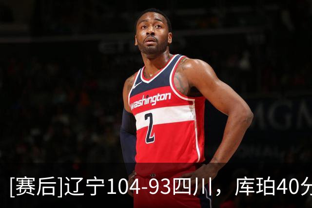 [赛后]辽宁104-93四川，库珀40分5板17助，霍华德16分6助1断